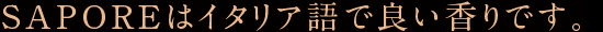 SAPOREはイタリア語で良い香りです。