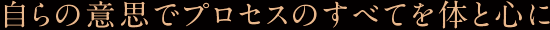 自らの意思でプロセスのすべてを体と心に