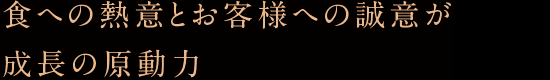 食への熱意とお客様への誠意が成長の原動力