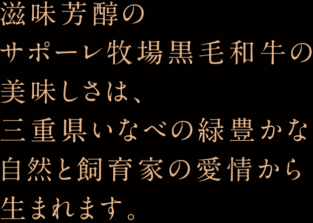 滋味芳醇のサポーレ牧場黒毛和牛の美味しさは、三重県いなべの緑豊かな自然と飼育家の愛情から生まれます。
