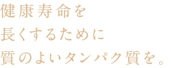 健康寿命を長くするために質のよいタンパク質を。