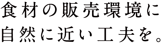 食材の販売環境に自然に近い工夫を。