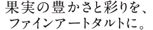 果実の豊かさと彩りを、ファインアートタルトに。