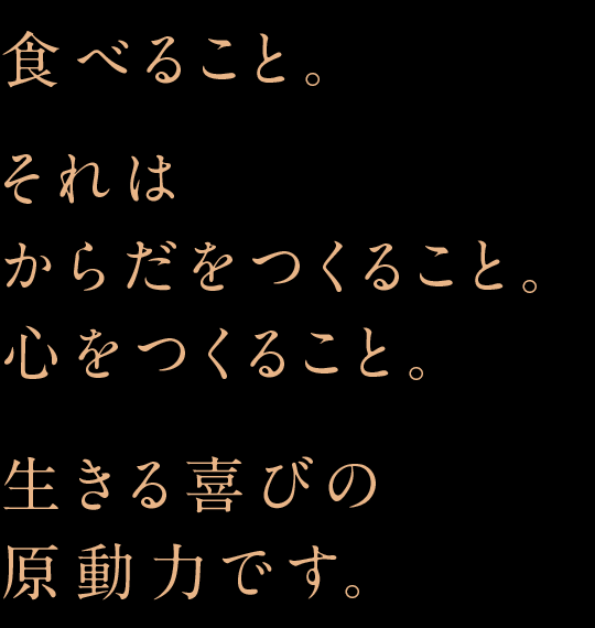 食べること。それはからだをつくること。心をつくること。生きる喜びの原動力です。